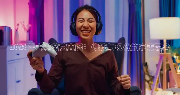 2026年春季茶艺直播：传统与现代的完美融合